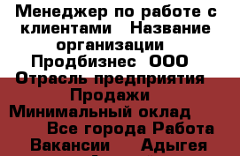 Менеджер по работе с клиентами › Название организации ­ Продбизнес, ООО › Отрасль предприятия ­ Продажи › Минимальный оклад ­ 25 000 - Все города Работа » Вакансии   . Адыгея респ.,Адыгейск г.